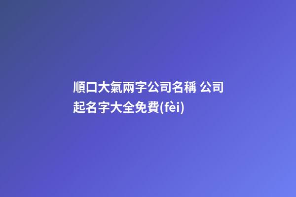 順口大氣兩字公司名稱 公司起名字大全免費(fèi)-第1張-公司起名-玄機(jī)派